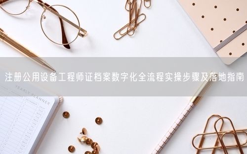 注册公用设备工程师证档案数字化全流程实操步骤及落地指南