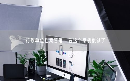 行政单位档案管理，看这个案例就够了