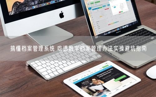 搞懂档案管理系统 吃透数字档案管理办法实操避坑指南