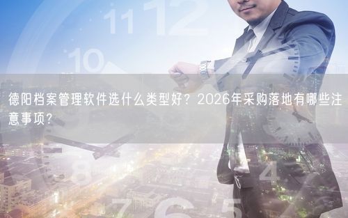 德阳档案管理软件选什么类型好？2026年采购落地有哪些注意事项？
