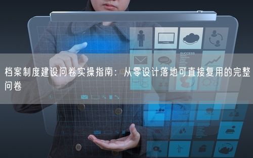 档案制度建设问卷实操指南：从零设计落地可直接复用的完整问卷