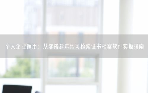 个人企业通用:从零搭建本地可检索证书档案软件实操指南