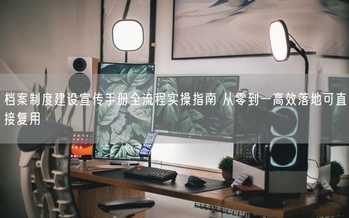 档案制度建设宣传手册全流程实操指南 从零到一高效落地可直接复用