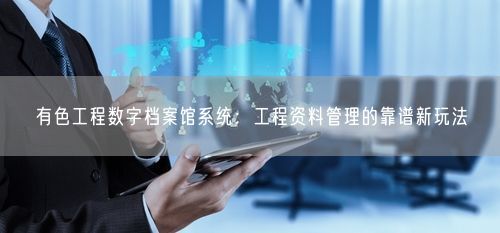 有色工程数字档案馆系统：工程资料管理的靠谱新玩法