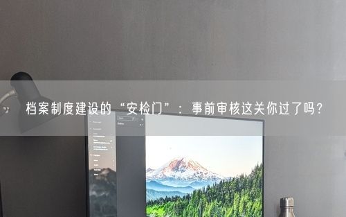 档案制度建设的“安检门”：事前审核这关你过了吗？