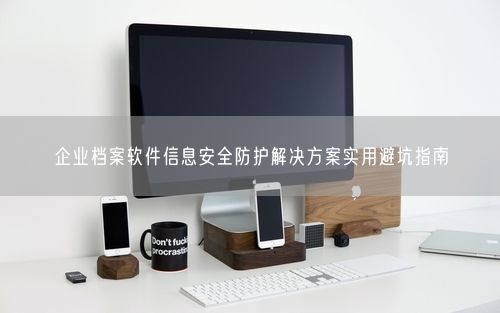 企业档案软件信息安全防护解决方案实用避坑指南