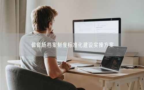 体育场档案制度标准化建设实操方案
