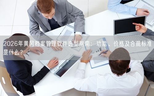 2026年黄冈档案管理软件选型指南：功能、价格及合规标准是什么？