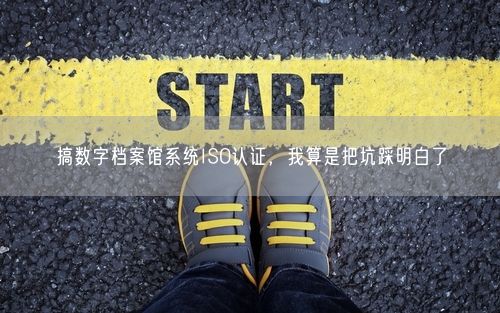 搞数字档案馆系统ISO认证，我算是把坑踩明白了