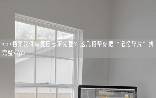 <p>档案软件恢复日志不完整?这几招帮你把“记忆碎片”拼完整</p>