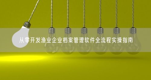 从零开发渔业企业档案管理软件全流程实操指南