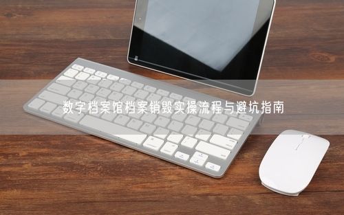 数字档案馆档案销毁实操流程与避坑指南