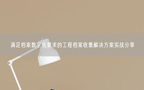 满足档案数字化要求的工程档案收集解决方案实战分享