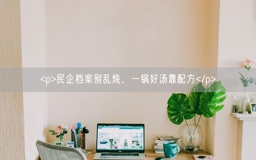 <p>民企档案别乱炖,一锅好汤靠配方</p>