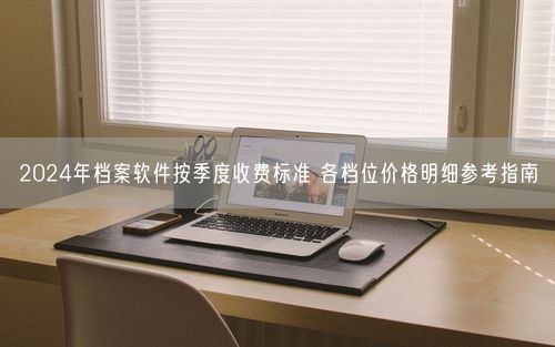 2024年档案软件按季度收费标准 各档位价格明细参考指南