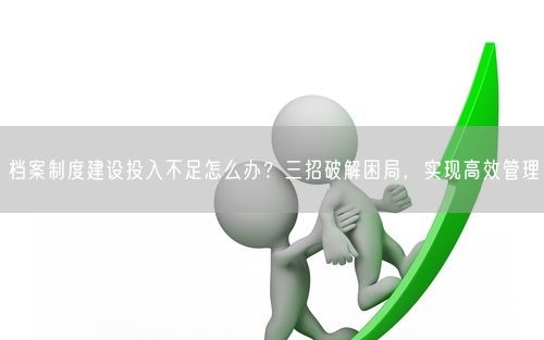 档案制度建设投入不足怎么办?三招破解困局,实现高效管理