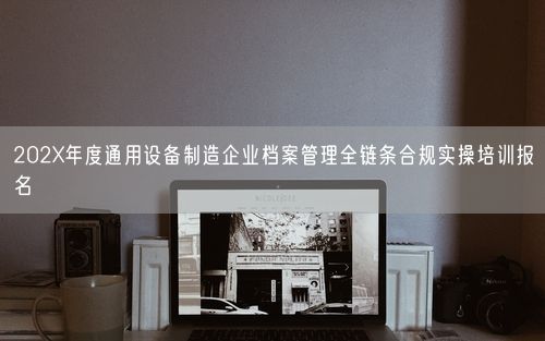 202X年度通用设备制造企业档案管理全链条合规实操培训报名