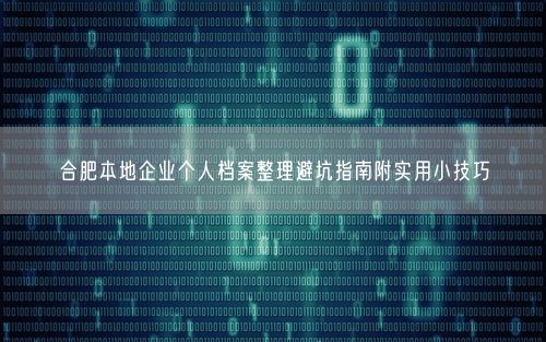 合肥本地企业个人档案整理避坑指南附实用小技巧