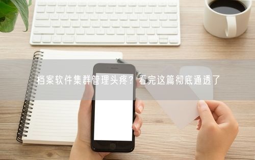 档案软件集群管理头疼？看完这篇彻底通透了