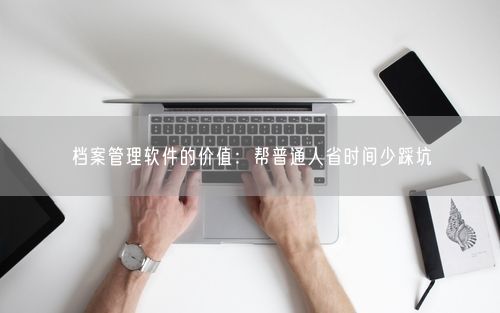 档案管理软件的价值:帮普通人省时间少踩坑