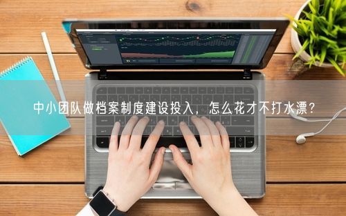 中小团队做档案制度建设投入,怎么花才不打水漂?