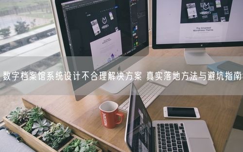 数字档案馆系统设计不合理解决方案 真实落地方法与避坑指南