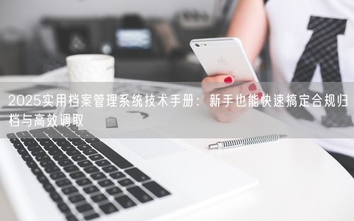2025实用档案管理系统技术手册：新手也能快速搞定合规归档与高效调取