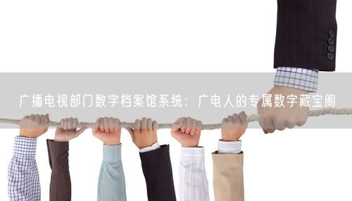 广播电视部门数字档案馆系统:广电人的专属数字藏宝阁