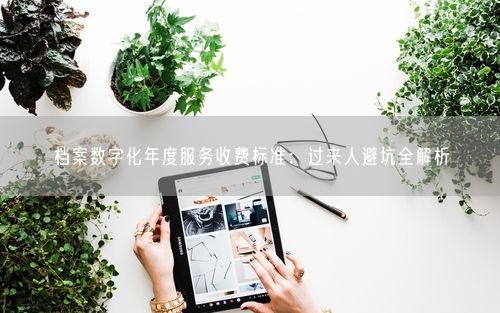 档案数字化年度服务收费标准:过来人避坑全解析