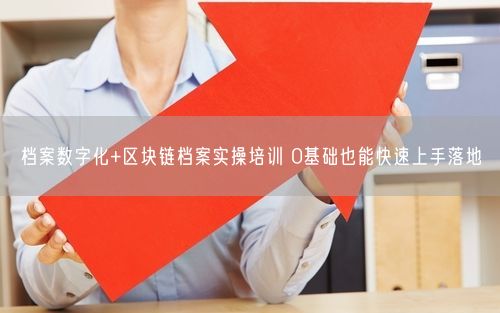 档案数字化+区块链档案实操培训 0基础也能快速上手落地