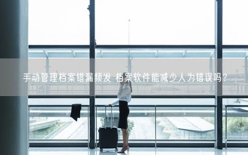 手动管理档案错漏频发 档案软件能减少人为错误吗?