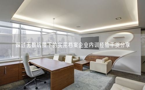 踩过无数坑攒下的实用档案企业内训经验干货分享