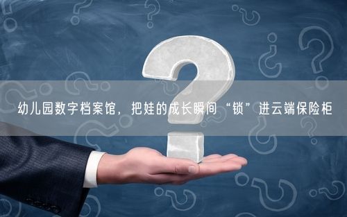 幼儿园数字档案馆，把娃的成长瞬间“锁”进云端保险柜
