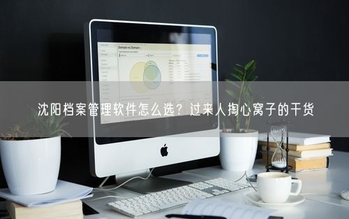 沈阳档案管理软件怎么选？过来人掏心窝子的干货