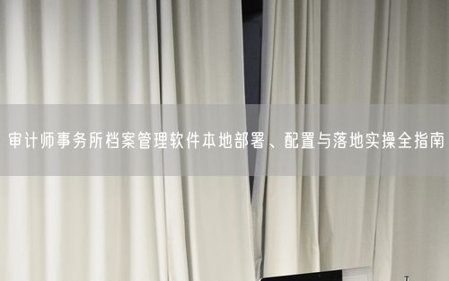审计师事务所档案管理软件本地部署、配置与落地实操全指南