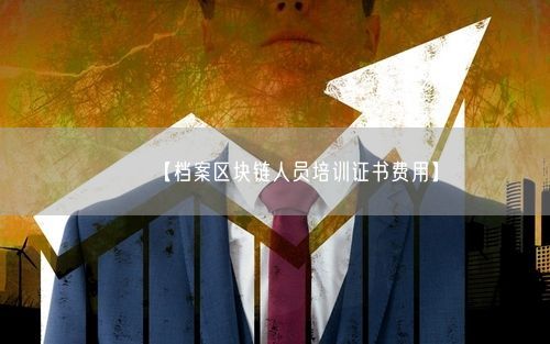 【档案区块链人员培训证书费用】
