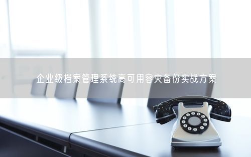 企业级档案管理系统高可用容灾备份实战方案