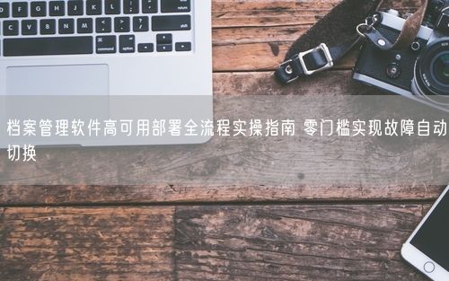 档案管理软件高可用部署全流程实操指南 零门槛实现故障自动切换