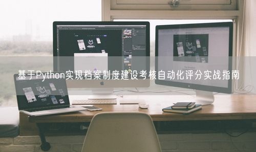 基于Python实现档案制度建设考核自动化评分实战指南