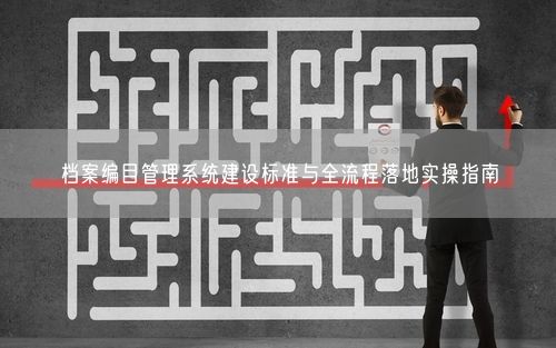 档案编目管理系统建设标准与全流程落地实操指南