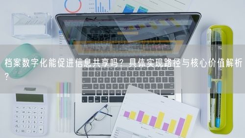 档案数字化能促进信息共享吗？具体实现路径与核心价值解析？
