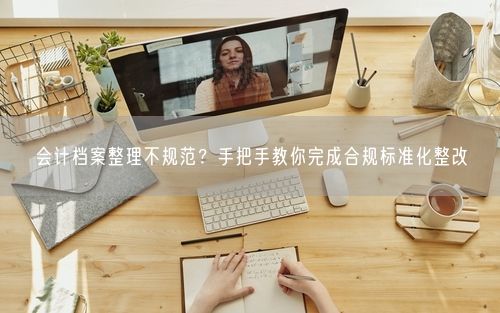 会计档案整理不规范？手把手教你完成合规标准化整改