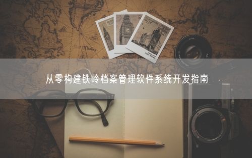 从零构建铁岭档案管理软件系统开发指南