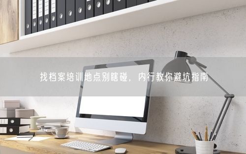 找档案培训地点别瞎碰，内行教你避坑指南
