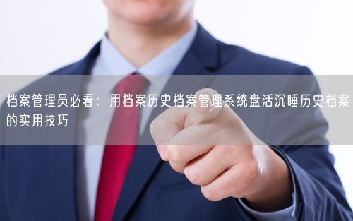 档案管理员必看:用档案历史档案管理系统盘活沉睡历史档案的实用技巧