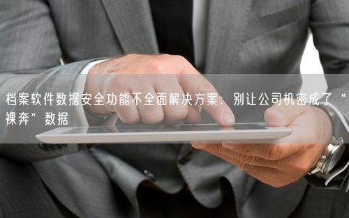 档案软件数据安全功能不全面解决方案:别让公司机密成了“裸奔”数据