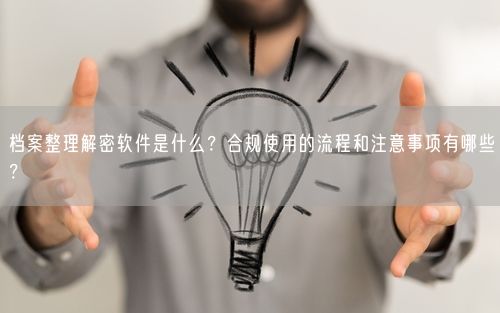 档案整理解密软件是什么？合规使用的流程和注意事项有哪些？