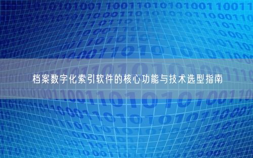 档案数字化索引软件的核心功能与技术选型指南