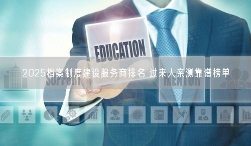 2025档案制度建设服务商排名 过来人亲测靠谱榜单