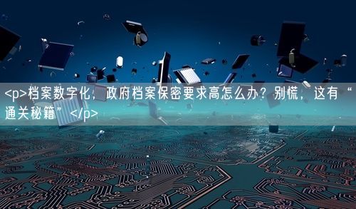 <p>档案数字化，政府档案保密要求高怎么办？别慌，这有“通关秘籍”</p>